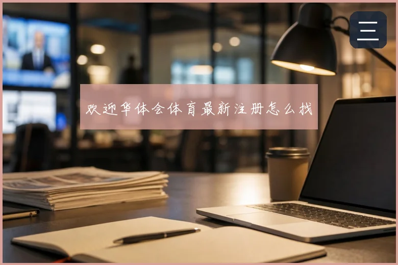 欢迎华体会体育最新注册怎么找